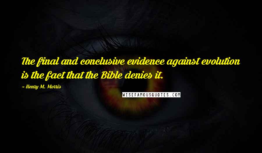 Henry M. Morris Quotes: The final and conclusive evidence against evolution is the fact that the Bible denies it.