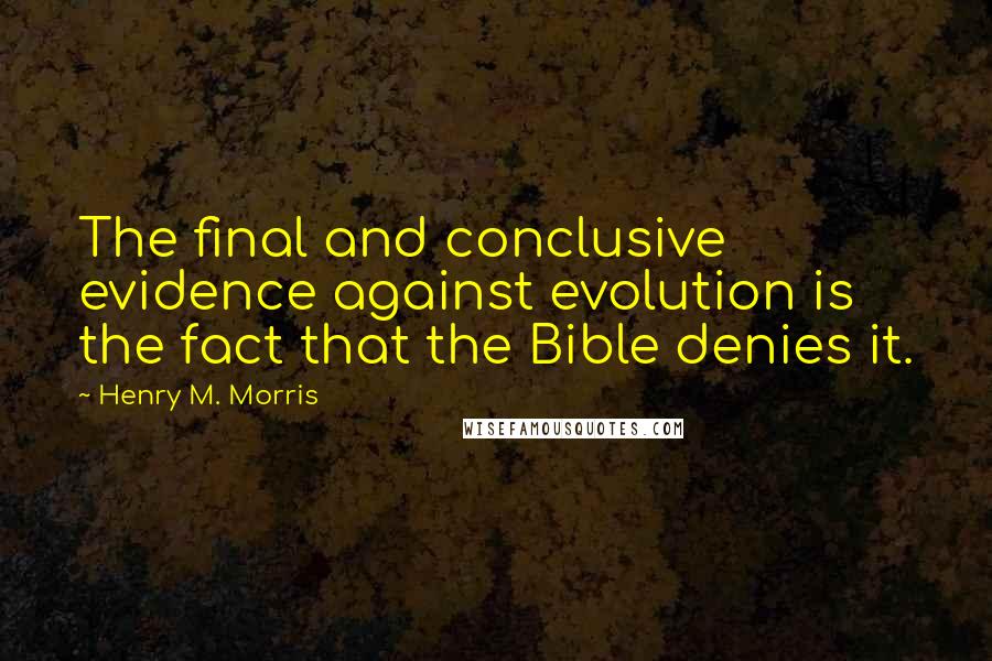 Henry M. Morris Quotes: The final and conclusive evidence against evolution is the fact that the Bible denies it.