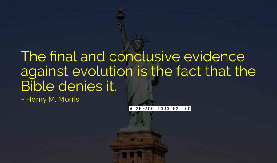 Henry M. Morris Quotes: The final and conclusive evidence against evolution is the fact that the Bible denies it.