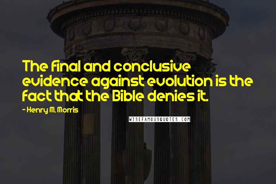 Henry M. Morris Quotes: The final and conclusive evidence against evolution is the fact that the Bible denies it.