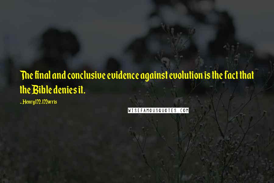 Henry M. Morris Quotes: The final and conclusive evidence against evolution is the fact that the Bible denies it.
