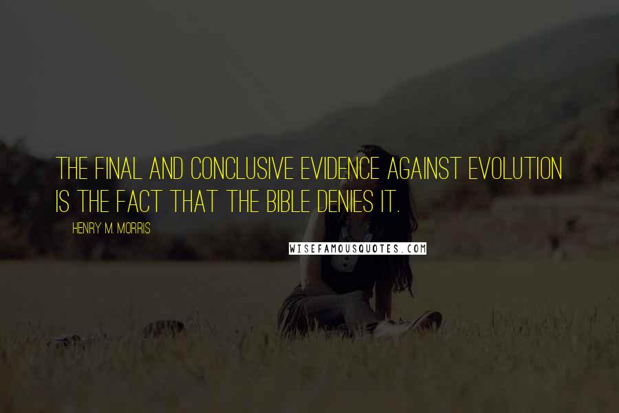 Henry M. Morris Quotes: The final and conclusive evidence against evolution is the fact that the Bible denies it.