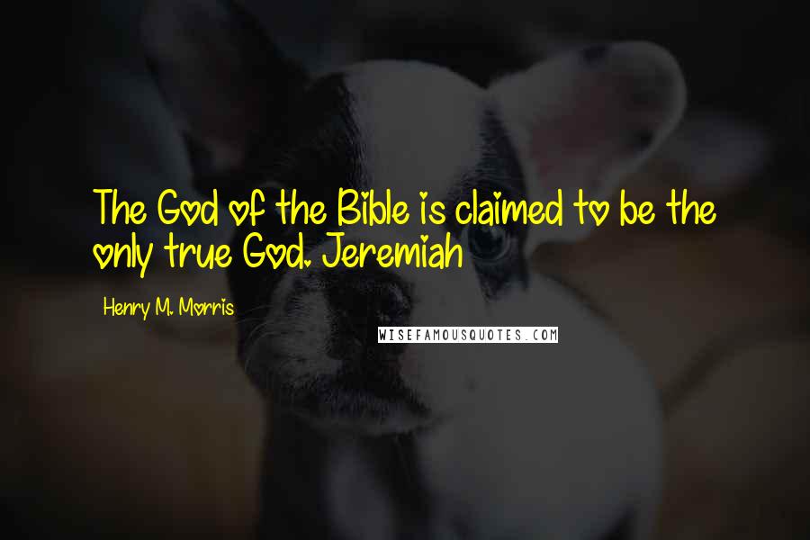 Henry M. Morris Quotes: The God of the Bible is claimed to be the only true God. Jeremiah