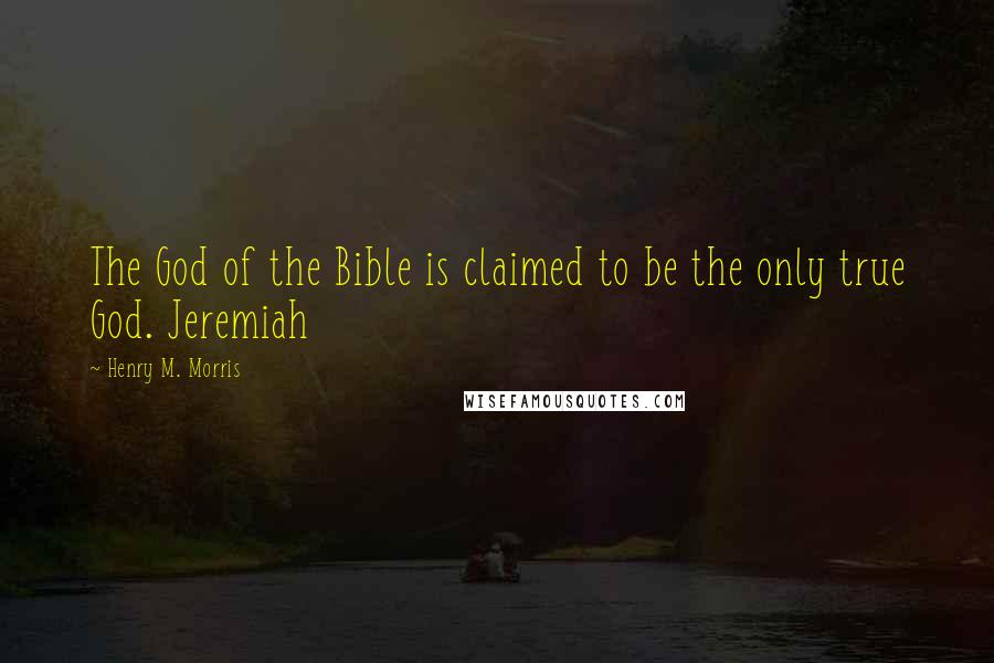 Henry M. Morris Quotes: The God of the Bible is claimed to be the only true God. Jeremiah