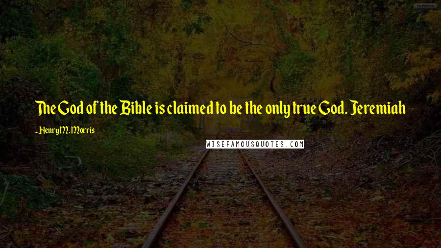 Henry M. Morris Quotes: The God of the Bible is claimed to be the only true God. Jeremiah