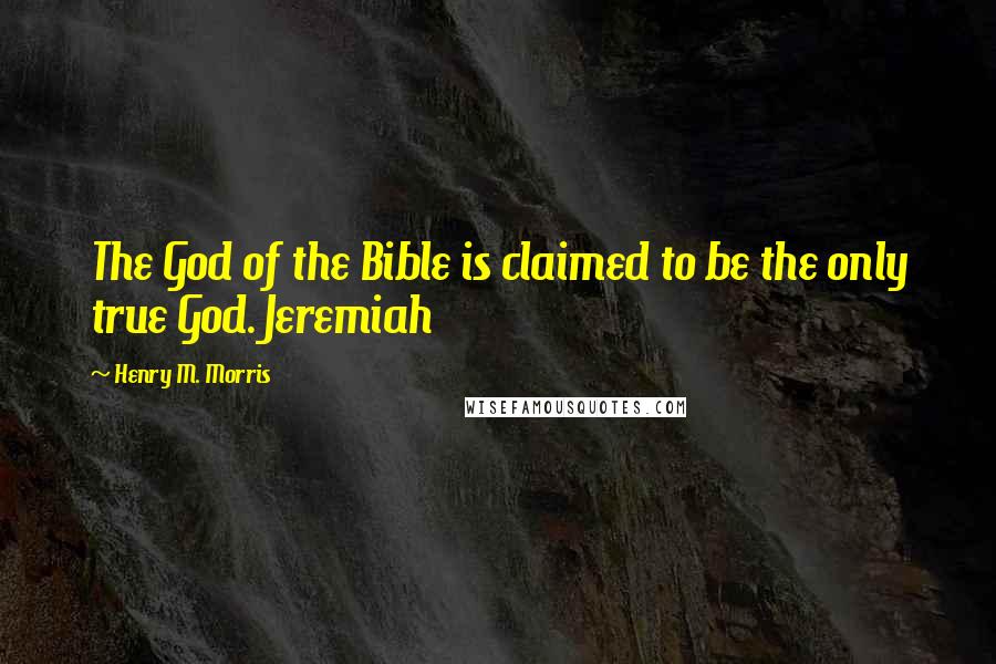 Henry M. Morris Quotes: The God of the Bible is claimed to be the only true God. Jeremiah