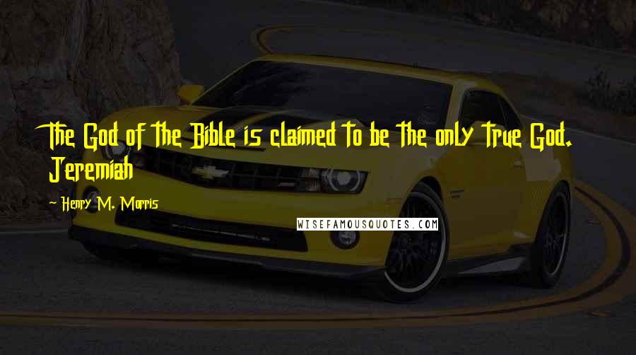 Henry M. Morris Quotes: The God of the Bible is claimed to be the only true God. Jeremiah