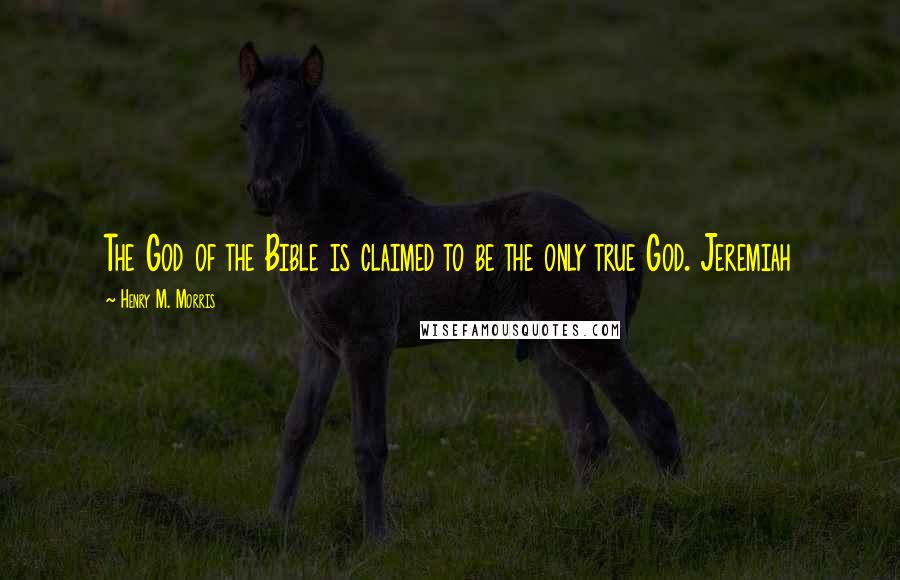 Henry M. Morris Quotes: The God of the Bible is claimed to be the only true God. Jeremiah