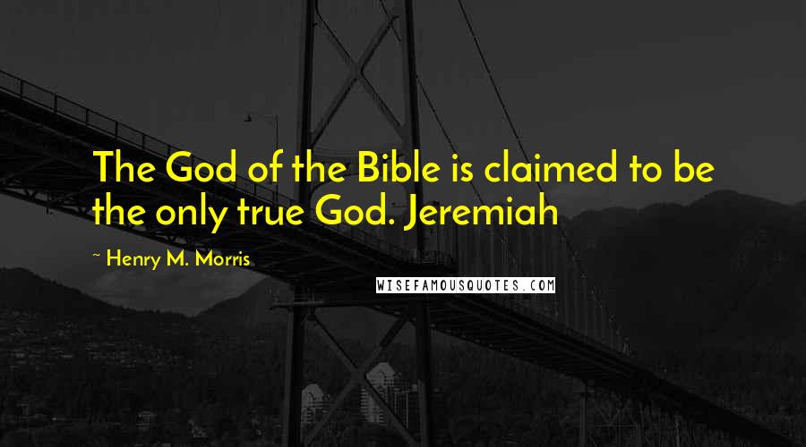 Henry M. Morris Quotes: The God of the Bible is claimed to be the only true God. Jeremiah
