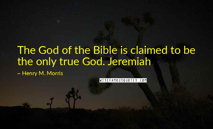 Henry M. Morris Quotes: The God of the Bible is claimed to be the only true God. Jeremiah
