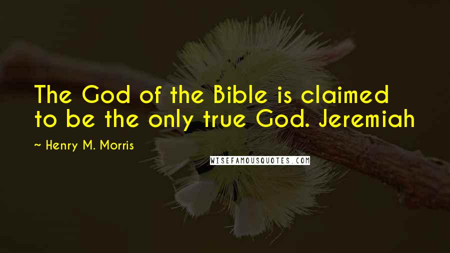 Henry M. Morris Quotes: The God of the Bible is claimed to be the only true God. Jeremiah