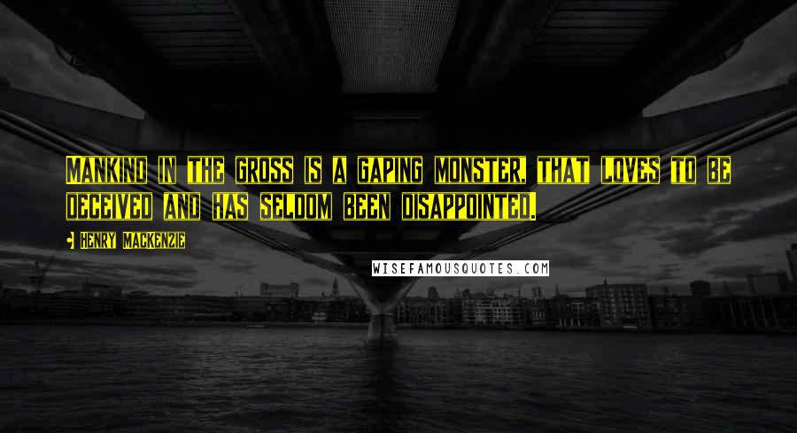 Henry MacKenzie Quotes: Mankind in the gross is a gaping monster, that loves to be deceived and has seldom been disappointed.