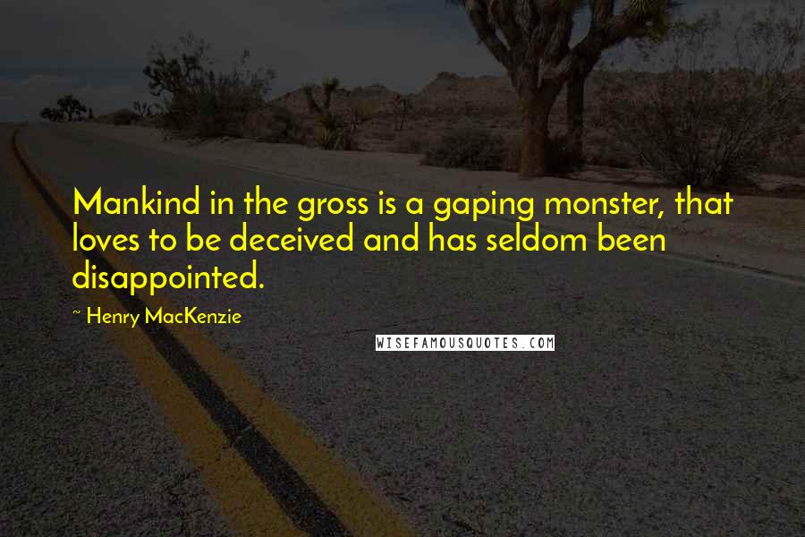 Henry MacKenzie Quotes: Mankind in the gross is a gaping monster, that loves to be deceived and has seldom been disappointed.