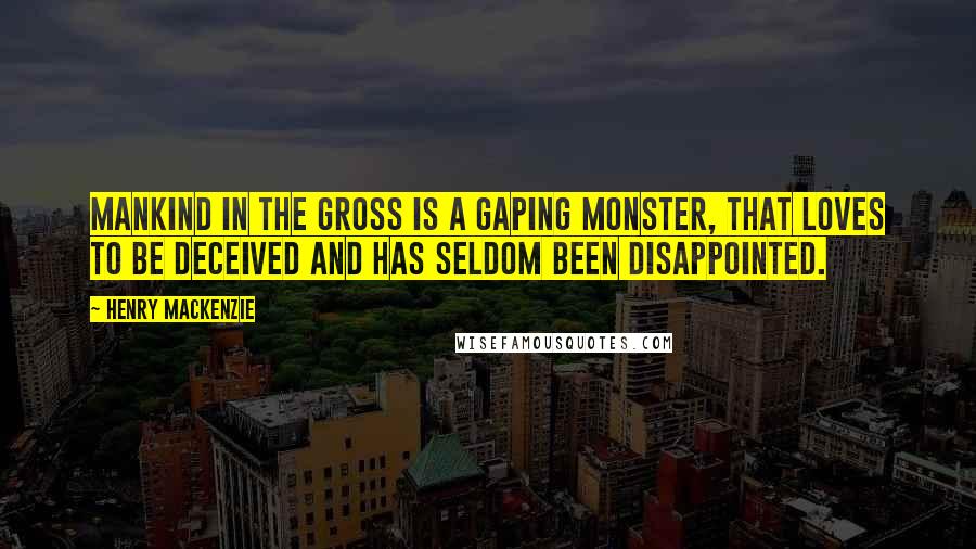 Henry MacKenzie Quotes: Mankind in the gross is a gaping monster, that loves to be deceived and has seldom been disappointed.