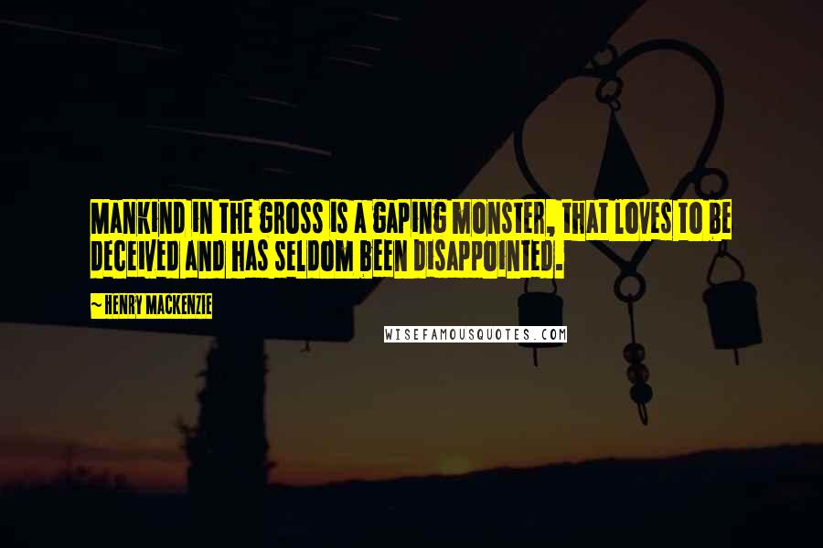 Henry MacKenzie Quotes: Mankind in the gross is a gaping monster, that loves to be deceived and has seldom been disappointed.