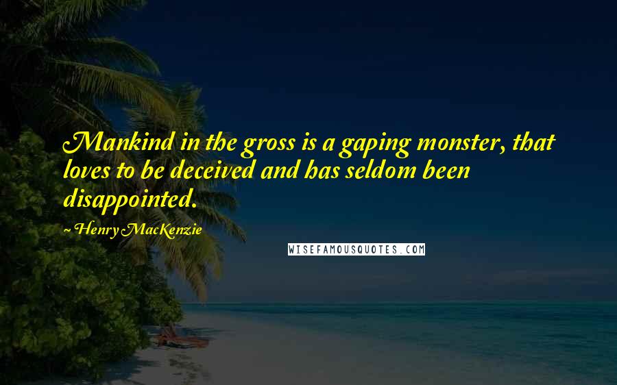 Henry MacKenzie Quotes: Mankind in the gross is a gaping monster, that loves to be deceived and has seldom been disappointed.