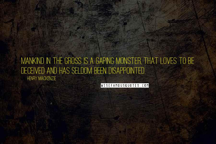 Henry MacKenzie Quotes: Mankind in the gross is a gaping monster, that loves to be deceived and has seldom been disappointed.