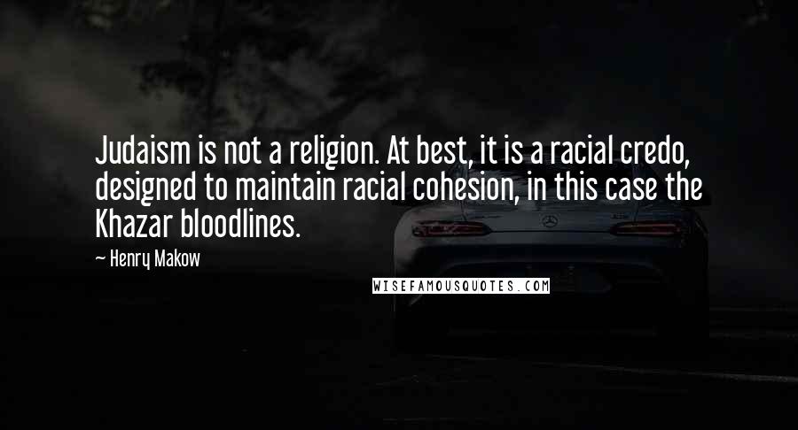 Henry Makow Quotes: Judaism is not a religion. At best, it is a racial credo, designed to maintain racial cohesion, in this case the Khazar bloodlines.