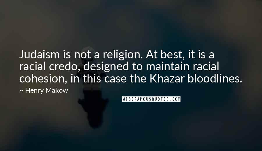 Henry Makow Quotes: Judaism is not a religion. At best, it is a racial credo, designed to maintain racial cohesion, in this case the Khazar bloodlines.