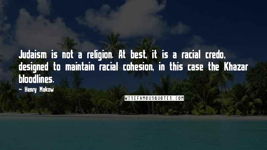 Henry Makow Quotes: Judaism is not a religion. At best, it is a racial credo, designed to maintain racial cohesion, in this case the Khazar bloodlines.