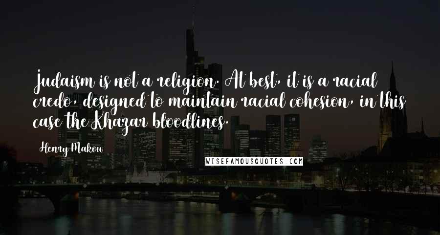 Henry Makow Quotes: Judaism is not a religion. At best, it is a racial credo, designed to maintain racial cohesion, in this case the Khazar bloodlines.