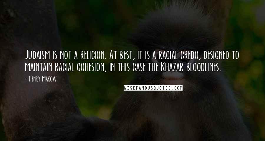 Henry Makow Quotes: Judaism is not a religion. At best, it is a racial credo, designed to maintain racial cohesion, in this case the Khazar bloodlines.