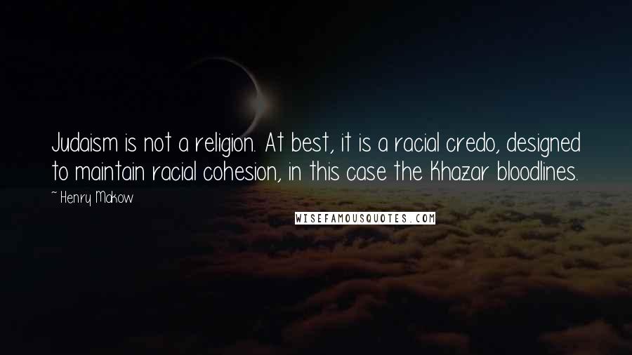 Henry Makow Quotes: Judaism is not a religion. At best, it is a racial credo, designed to maintain racial cohesion, in this case the Khazar bloodlines.
