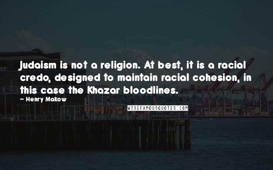 Henry Makow Quotes: Judaism is not a religion. At best, it is a racial credo, designed to maintain racial cohesion, in this case the Khazar bloodlines.