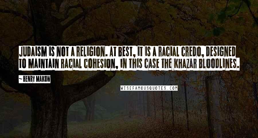 Henry Makow Quotes: Judaism is not a religion. At best, it is a racial credo, designed to maintain racial cohesion, in this case the Khazar bloodlines.