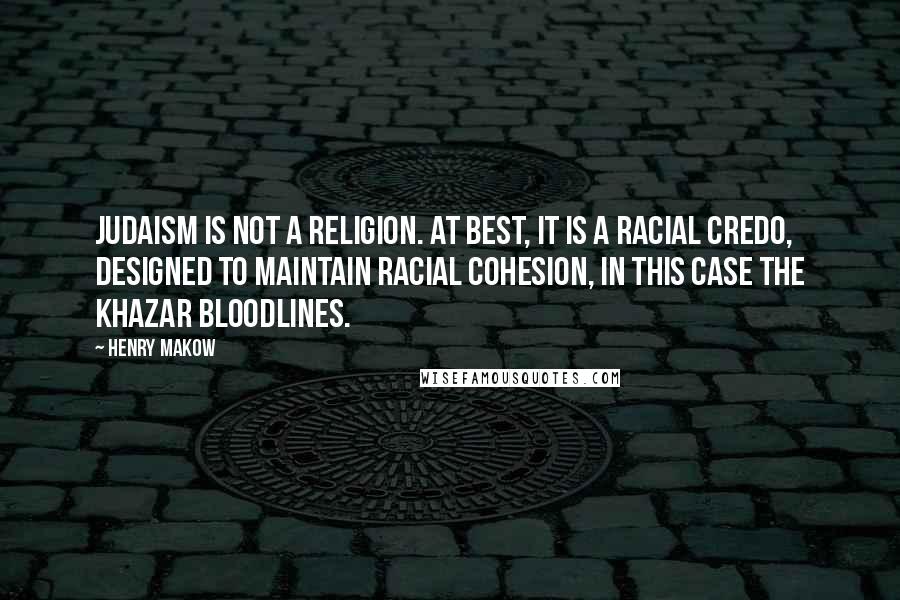 Henry Makow Quotes: Judaism is not a religion. At best, it is a racial credo, designed to maintain racial cohesion, in this case the Khazar bloodlines.