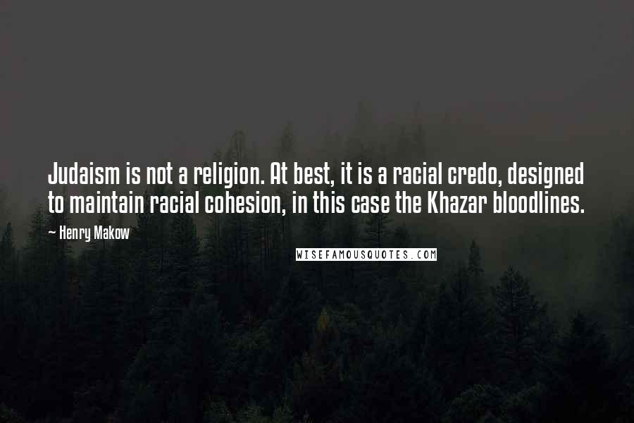 Henry Makow Quotes: Judaism is not a religion. At best, it is a racial credo, designed to maintain racial cohesion, in this case the Khazar bloodlines.