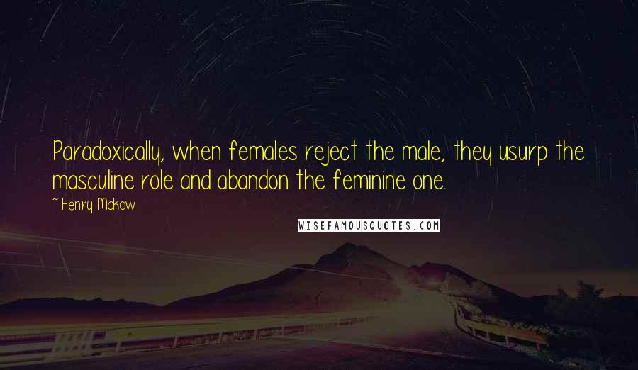 Henry Makow Quotes: Paradoxically, when females reject the male, they usurp the masculine role and abandon the feminine one.