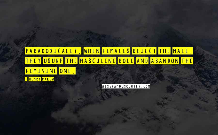 Henry Makow Quotes: Paradoxically, when females reject the male, they usurp the masculine role and abandon the feminine one.