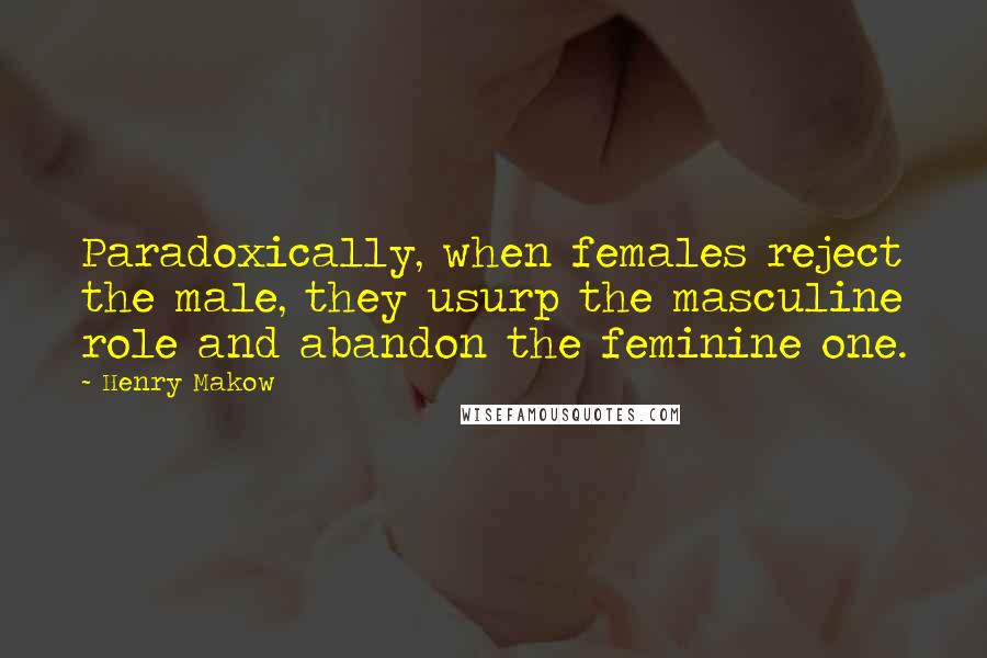 Henry Makow Quotes: Paradoxically, when females reject the male, they usurp the masculine role and abandon the feminine one.