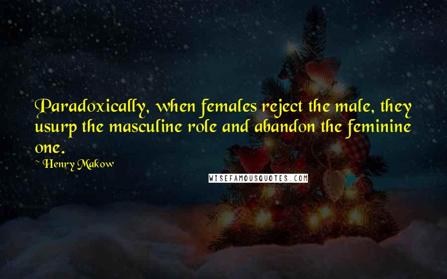 Henry Makow Quotes: Paradoxically, when females reject the male, they usurp the masculine role and abandon the feminine one.