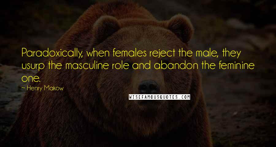 Henry Makow Quotes: Paradoxically, when females reject the male, they usurp the masculine role and abandon the feminine one.