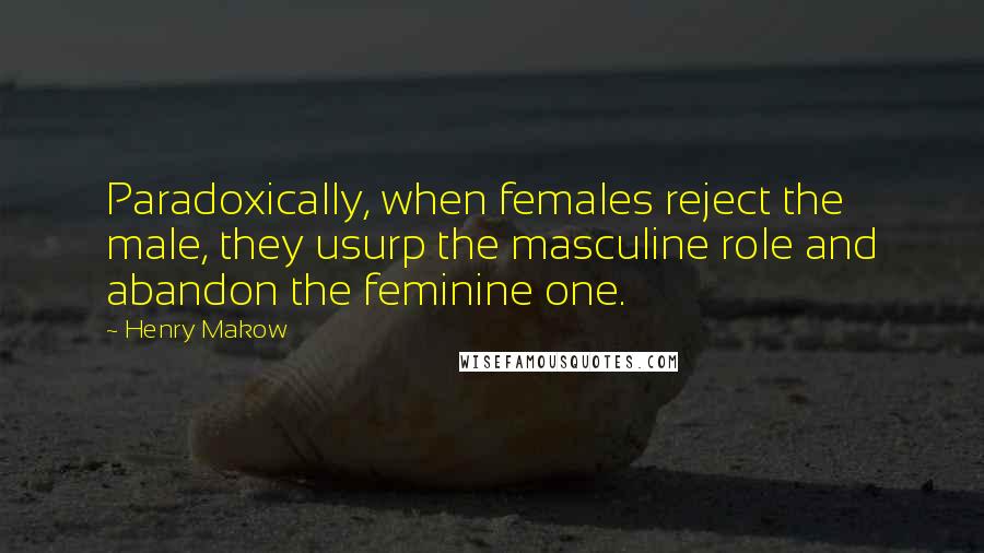 Henry Makow Quotes: Paradoxically, when females reject the male, they usurp the masculine role and abandon the feminine one.