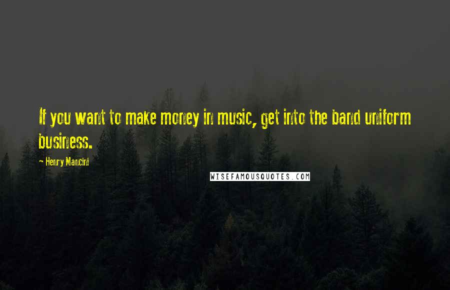 Henry Mancini Quotes: If you want to make money in music, get into the band uniform business.