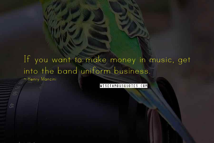 Henry Mancini Quotes: If you want to make money in music, get into the band uniform business.