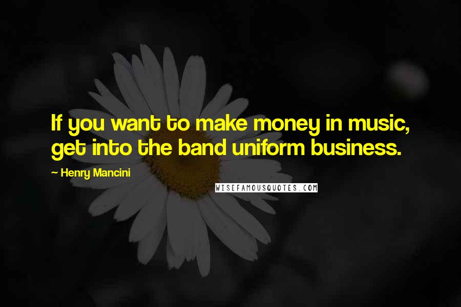 Henry Mancini Quotes: If you want to make money in music, get into the band uniform business.