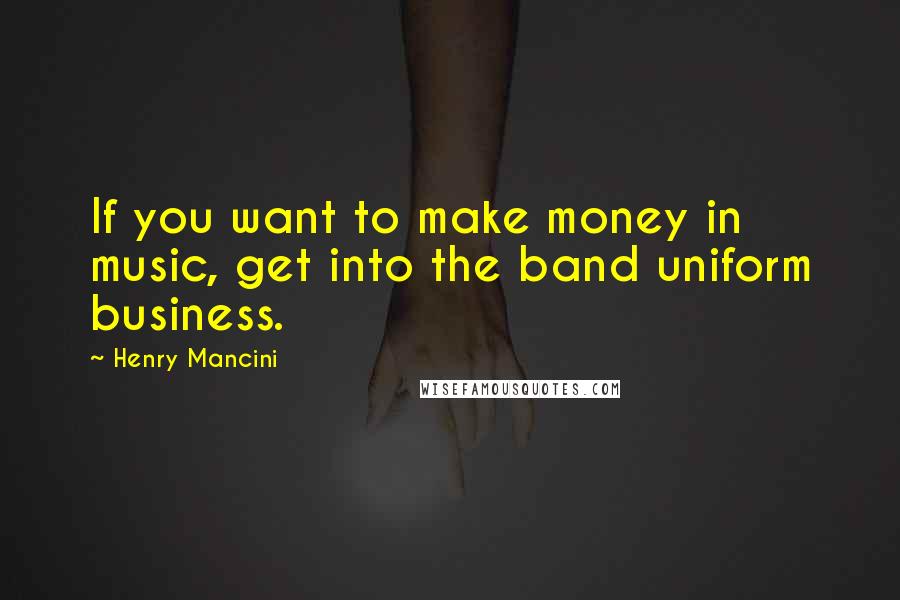 Henry Mancini Quotes: If you want to make money in music, get into the band uniform business.