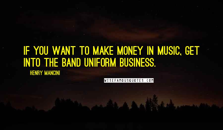 Henry Mancini Quotes: If you want to make money in music, get into the band uniform business.