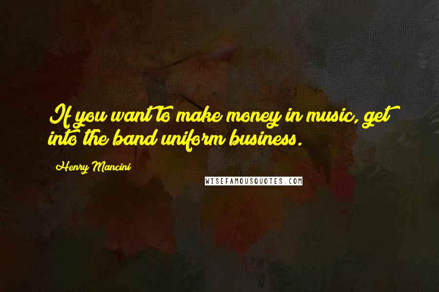 Henry Mancini Quotes: If you want to make money in music, get into the band uniform business.