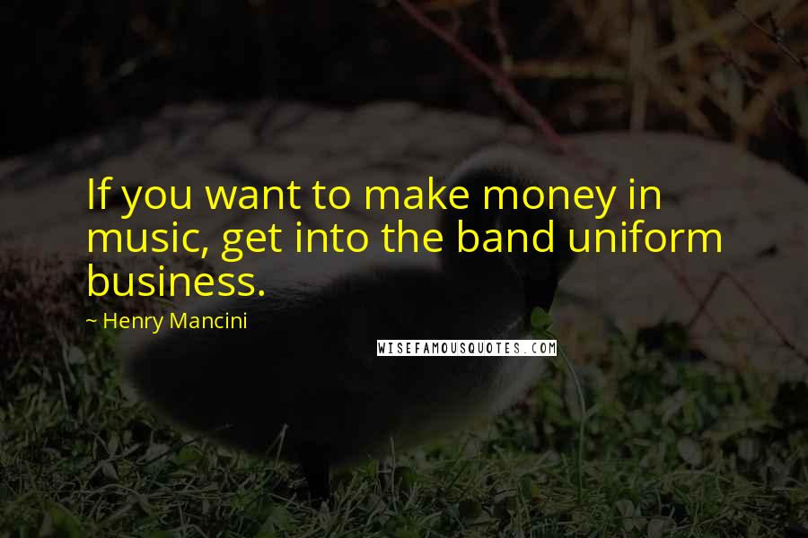 Henry Mancini Quotes: If you want to make money in music, get into the band uniform business.