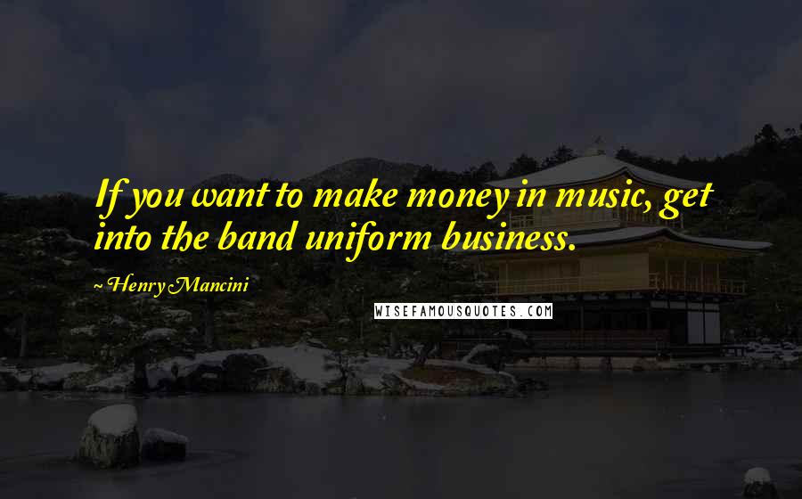 Henry Mancini Quotes: If you want to make money in music, get into the band uniform business.