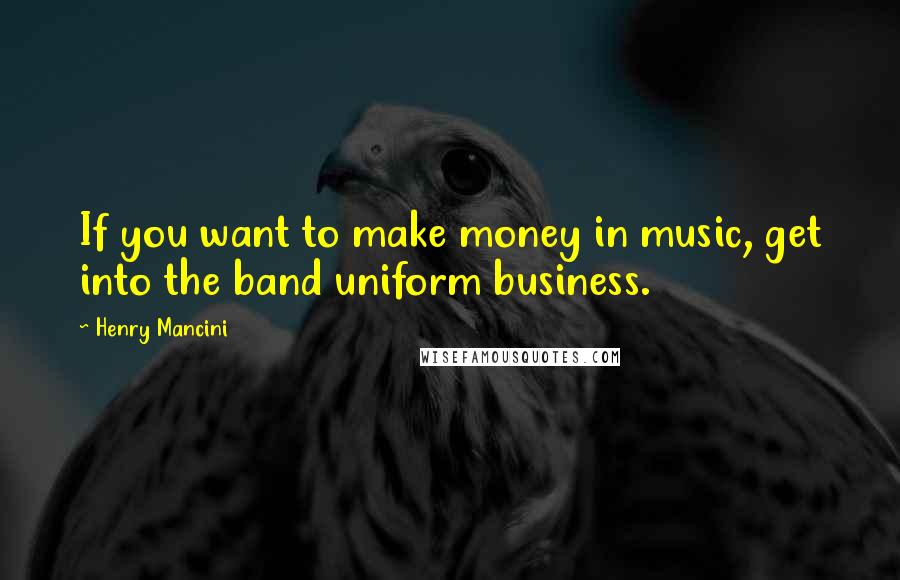 Henry Mancini Quotes: If you want to make money in music, get into the band uniform business.