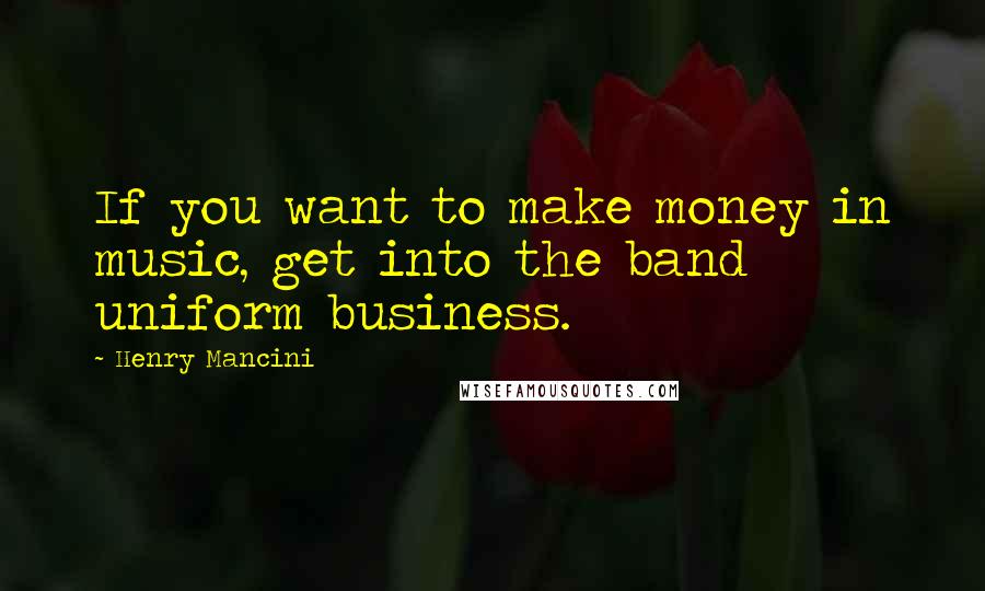 Henry Mancini Quotes: If you want to make money in music, get into the band uniform business.