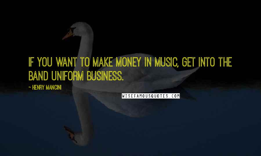 Henry Mancini Quotes: If you want to make money in music, get into the band uniform business.