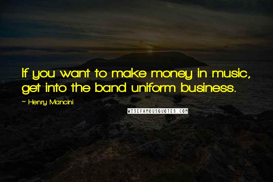 Henry Mancini Quotes: If you want to make money in music, get into the band uniform business.