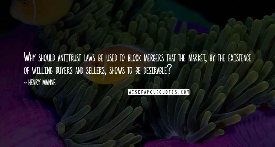 HENRY MANNE Quotes: Why should antitrust laws be used to block mergers that the market, by the existence of willing buyers and sellers, shows to be desirable?